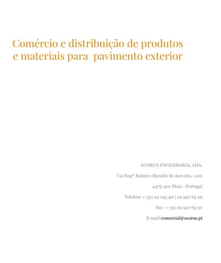 Comércio e distribuição de produtos
e materiais para pavimento exterior
ACORUS ENGENHARIA, LDA.
Via Engº Belmiro Mendes de Azevedo, 1120
4475-401 Maia - Portugal
Telefone + 351 22 145 40 | 22 947 65 29
Fax: + 351 22 947 65 30
E-mail:comercial@acorus.pt
 