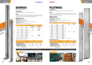 PROPIEDADES MECÁNICAS
ASTMA36 INEN 2215gradoE185
PROPIEDADES MECÁNICAS
ASTMA36 INEN 2215gradoE185
Kgf/ mm2 MPa Kgf/ mm2 MPa Kgf/ mm2 MPa Kgf/ mm2 MPa
LímitedeFluenciamínimo 25 250 19 185 LímitedeFluenciamínimo 25 250 19 185
Resistenciaalatracciónmínima 40 400 30 300 Resistenciaalatracciónmínima 40 400 30 300
Resistenciaalatracciónmáxima 56 550 55 540 Resistenciaalatracciónmáxima 56 550 55 540
Alargamiento (%) mínimo con probeta
Lo=5,65 * Ao = 26% 21% 18%
Alargamiento (%) mínimo con probeta
Lo=5,65 * Ao = 26% 21% 18%
BARRAS
REDONDAS LISAS
DESCRIPCIÓN
Barras de acero desección circular, lisas,laminadasen caliente.
USOS
Se utilizan principalmente en el sector metal-mecánico en la fabricación de muebles,
cerrajería ornamental, verjas y cerramientos, elaboración de herramientas manuales,
agrícolas y de múltiples usos,ejesindustriales, pernos especiales,etc.
NORMAS TÉCNICAS
NTEINEN 2215(Ecuatoriana)
Perfiles de acero laminadosen caliente.
NTEINEN 2222(Ecuatoriana)
Barras cuadradas,redondasy pletinas de acero laminadasen caliente.
ASTMA36(Americana)
Standard Specification for Carbon Structural Steel
Aplicaciones
PLETINAS
DESCRIPCIÓN
Pletinas de acero de bajaaleación laminadasen caliente de sección rectangular.
USOS
Se utilizan para múltiples propósitos dentro del sector metal-mecánico, cerrajería
ornamental, manufactura de muebles, carrocerías vehiculares, herramientas manuales y
trabajos de carpintería metálica engeneral.
NORMAS TÉCNICAS
NTEINEN 2215(Ecuatoriana)
Perfiles de acero laminadosen caliente.
NTEINEN 2222(Ecuatoriana)
Barras cuadradas,redondasy pletinas de acero laminadasen caliente.
ASTMA36(Americana)
Standard Specification for Carbon Structural Steel
Aplicaciones
Se producen en longitudes estándar de 6m - Longitudes especiales bajo pedido. Se producen en longitudes estándar de 6m - Longitudes especiales bajo pedido.
PERFILES
PERFILES
DIÁMETRO MASA NOMINAL TOLERANCIAS
mm kg/m kg/6m
Diámetro Ovalidad
mm mm
8 0,395 2,368
± 0,40
máximo
0,60
10 0,617 3,702
12 0,888 5,328
15 1,387 8,322
18 1,998 11,988
± 0,50
máximo
0,75
20 2,466 14,796
22 2,984 17,904
24,5 3,701 22,206
Tolerancia de longitud: +100 / -10mm
DIMENSIÓN MASA NOMINAL TOLERANCIAS
Lado Espesor
mm kg/m kg/6m mm mm
12 x 3 0,283 1,698
± 1,0 ± 0,50
12 x 4 0,377 2,262
19 x 3 0,477 2,685
19 x 4 0,597 3,582
25 x 3 0,589 3,534
25 x 4 0,785 4,710
25 x 6 1,178 7,068
30 x 3 0,707 4,242
30 x 4 0,942 5,652
30 x 6 1,413 8,478
38 x 3 0,895 5,370
38 x 4 1,193 7,158
38 x 6 1,790 10,740
50 x 3 1,178 7,068
50 x 4 1,570 9,420
50 x 6 2,355 14,130
65 x 6 3,062 18,372
± 1,5
75 x 6 3,533 21,198
Toleranciadelongitud:+100/ -10mm
www.adelca.com
8 9
 