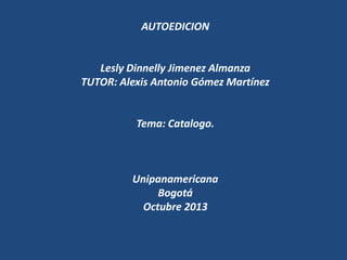 AUTOEDICION

Lesly Dinnelly Jimenez Almanza
TUTOR: Alexis Antonio Gómez Martínez

Tema: Catalogo.

Unipanamericana
Bogotá
Octubre 2013

 