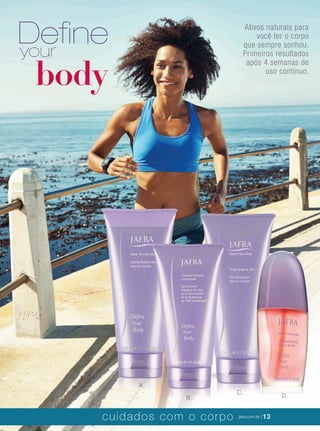 XXXXX | jafrausa.com | 13
A.
B.
C.
D.
body
Deﬁneyour
Ativos naturais para
você ter o corpo
que sempre sonhou.
Primeiros resultados
após 4 semanas de
uso contínuo.
cuidados com o corpo jafra.com.br | 13
 