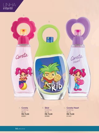 14 | jafrausa.com14 | jafrausa.com
LINHA
infantil
A. Coreta
Colônia
50 ml
R$ 75,00
80891
B. Skid
Colônia
50 ml
R$ 75,00
80996
C. Coreta Heart
Colônia
50 ml
R$ 75,00
81443
C.
B.
A.
14 | jafra.com.br
 