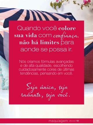 XXXXX | jafrausa.com | 19
Nós criamos fórmulas avançadas
e de alta qualidade, escolhendo
cuidadosamente cores de últimas
tendências, pensando em você.
Quando você colore
sua vida com confiança,
não há limites para
aonde se possa ir.
Seja única, seja
radeante, seja você.i
maquiagem jafra.com.br | 19
 