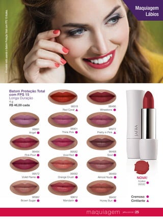 XXXXX | jafrausa.com | 25
Almost Nude
98469
Pretty in Pink
98972
Angel
98891
Pink Pout
98484
Winestone
98486
Red Coral
98518
Think Pink
98901
Vivid Red
99582
Violet Flame
99572
Orange Crush
99062
Brown Sugar
98982
Mandarin
99612
Soul
98468
Honey Bun
99492 Cremoso
Cintilante
Batom Proteção Total
com FPS 15
Longa Duração
4 g
R$ 46,00 cada
Maquiagem
Lábios
AmodeloestáusandooBatomProteçãoTotalcomFPS15Azalea.
NOVA!
Azalea
99592
maquiagem jafra.com.br | 25
 