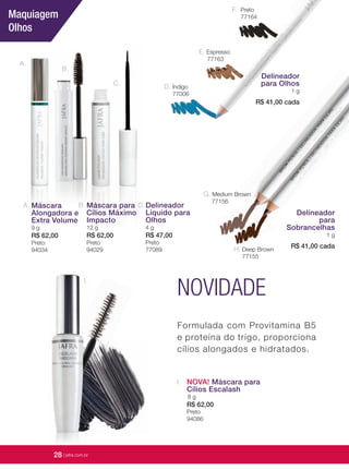 28 | jafrausa.com| jafrausa.com
Maquiagem
Olhos
A.
I.
B.
C.
A. Máscara
Alongadora e
Extra Volume
9 g
R$ 62,00
Preto
94034
Máscara para
Cílios Máximo
Impacto
12 g
R$ 62,00
Preto
94029
B. Delineador
Líquido para
Olhos
4 g
R$ 47,00
Preto
77089
C.
I. NOVA! Máscara para
Cílios Escalash
8 g
R$ 62,00
Preto
94086
Formulada com Provitamina B5
e proteína do trigo, proporciona
cílios alongados e hidratados.
NOVIDADE
28 | jafra.com.br
D. Índigo
77006
E. Espresso
77163
F. Preto
77164
Delineador
para Olhos
1 g
R$ 41,00 cada
H.H. Deep Brown
77155
G. Medium BrownMedium Brown
77156
Delineador
para
Sobrancelhas
1 g
R$ 41,00 cada
 