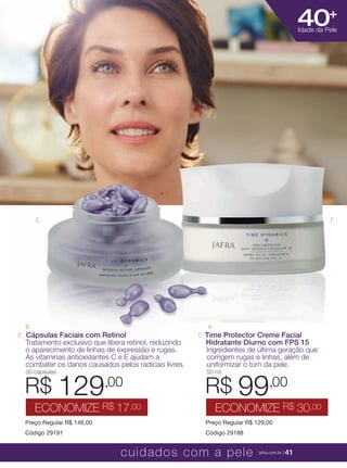 XXXXX | jafrausa.com | 41
F. Time Protector Creme Facial
Hidratante Diurno com FPS 15
Ingredientes de última geração que
corrigem rugas e linhas, além de
uniformizar o tom da pele.
50 ml
Preço Regular R$ 129,00
Código 29188
R$ 99,00
ECONOMIZE R$ 30,00
E. Cápsulas Faciais com Retinol
Tratamento exclusivo que libera retinol, reduzindo
o aparecimento de linhas de expressão e rugas.
As vitaminas antioxidantes C e E ajudam a
combater os danos causados pelos radicais livres.
30 cápsulas
Preço Regular R$ 146,00
Código 29191
R$ 129,00
ECONOMIZE R$ 17,00
F.E.
40+
Idade da Pele
cuidados com a pele jafra.com.br | 41
 