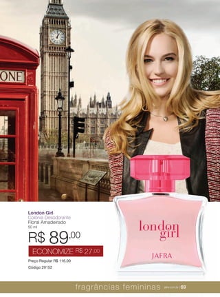 XXXXX | jafrausa.com | 69XXXXX | jafrausa.com | 69
London Girl
Colônia Desodorante
Floral Amadeirado
50 ml
Preço Regular R$ 116,00
Código 29152
R$ 89,00
ECONOMIZE R$ 27,00
fragrâncias femininas jafra.com.br | 69
 