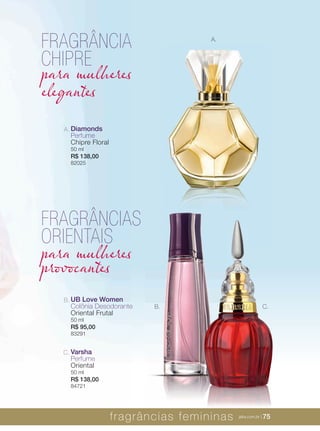 XXXXX | jafrausa.com | 75XXXXX | jafrausa.com | 75
C. Varsha
Perfume
Oriental
50 ml
R$ 138,00
84721
B. UB Love Women
Colônia Desodorante
Oriental Frutal
50 ml
R$ 95,00
83291
A. Diamonds
Perfume
Chipre Floral
50 ml
R$ 138,00
82025
XXXXX | jafrausa.com
FRAGRÂNCIA
CHIPRE
para mulheres
elegantes
FRAGRÂNCIAS
ORIENTAIS
para mulheres
provocantes
A.
C.B.
fragrâncias femininas jafra.com.br | 75
 