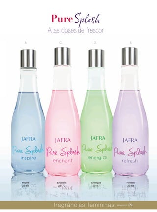 XXXXX | jafrausa.com | 79XXXXX | jafrausa.com | 79
E.D.B. C.
PureSplash
Altas doses de frescor
Inspire
29169
Enchant
29170
Energize
29167
Refresh
29168
fragrâncias femininas jafra.com.br | 79
 