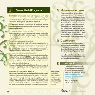 19 2 A c t u a c i o n e s y R e c u r s o s
Desarrollo del Programa
Formación: La formación versará sobre la conservación de los
ecosistemas forestales y buscará la sensibilización del profe-
sorado participante, ofreciendo las orientaciones básicas para
desarrollar el trabajo con el alumnado en las aulas.
Actividades. Se ofrece la posibilidad de desarrollar activida-
des englobadas en diversas temáticas diferentes y la participa-
ción en un certamen:
1. Creación de un Vivero forestal
Los centros podrán crear su propio vivero forestal con semillas
de los enclaves forestales del entorno y con un lote de semillas
ofrecidas por los Viveros de la Consejería de Agricultura, Pesca
y Medio Ambiente.
2. Reforestaciones participativas
Los centros podrán llevar a cabo reforestaciones participativas en
el propio centro o en el entorno próximo. La Consejería de Agricul-
tura, Pesca y Medio Ambiente ofertará una serie de plantones que
los centros podrán recoger en los viveros de dicha Consejería. La
disponibilidad de los mismos estará sujeta a existencias.
3. Prevención de incendios forestales
Se oferta la posibilidad de que los centros puedan visitar los Cen-
tros de Defensa Forestal (CEDEFO), ó que reciban en el centro
educativo una sesión de sensibilización por parte de los técnicos
encargados de la prevención y extinción de incendios forestales.
4. Suberoteca de Andalucía
Situada en Alcalá de los Gazules (Cádiz), se fomenta la visita de
este centro especializado en el corcho y sus aprovechamientos y
en el desarrollo sostenible del monte alcornocal.
Certamen de experiencias didácticas
Las experiencias didácticas desarrolladas por los centros serán valo-
radas, premiando a las más destacadas. Su objetivo es potenciar y
reconocer el trabajo del profesorado y del alumnado y dar a conocer
dicho trabajo al resto de la comunidad educativa. Se otorgará un pre-
mio por Andalucía Occidental y otro por Andalucía Oriental, consis-
tente en una estancia de dos días en un Centro de EducaciónAmbien-
tal, donde se desarrollará un programa sobre educación ambiental.
Inscripción
Las inscripciones se realizarán
a través del sistema de gestión
de centros dependientes de la
Consejería de Educación “Séneca”,
www.juntadeandalucia.es/
educacion/portalseneca/web/
seneca/inicio.
Plazo de inscripción:
1-30 de septiembre
6
Materiales y recursos
Para el desarrollo de las actividades
didácticas en el aula y en el centro. de-
rivadas de estas temáticas generales de
participación, existe un amplio conjunto
de materiales y recursos que se ponen a
disposición de los centros, como diversas
guías, cuadernos, fichas de actividades,
vídeos didácticos, semillas, plantones,
etc. Los materiales didácticos se encon-
trarán disponibles en la página web de la
Consejería de Agricultura, Pesca y Medio
Ambiente y en el portal de Educación
Ambiental de la Consejería de Educación.
43
Para aquellas
actividades
que requieran
desplazamiento
del alumnado,
éste correrá por
cuenta del centro
docente.
Coordinación
Este programa está promovido por la
Dirección General de Espacios Naturales
y Participación Ciudadana y la Dirección
General de Gestión del Medio Natural
de la Consejería de Agricultura, Pesca
y Medio Ambiente, en coordinación
con la Dirección General de Innovación
Educativa y Formación del Profesorado
de la Consejería de Educación.
5
 