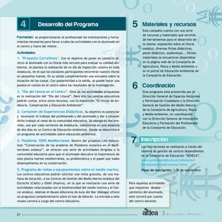 2 A c t u a c i o n e s y R e c u r s o s21
O
O
O
)
O
OO
O
O
O
O
O
O
O
O
Desarrollo del Programa
Formación: se proporcionarán al profesorado las orientaciones y herra-
mientas necesarias para llevar a cabo las actividades con el alumnado en
el centro y fuera del mismo .
Actividades:
1. "Proyecto Correlimos". Con el objetivo de poner en contacto di-
recto al alumnado con su litoral más cercano para evaluar su calidad am-
biental, se plantea la realización de un día de inspección costera en toda
Andalucía, en el que los escolares participantes recorrerán nuestro litoral
en pequeños tramos. En su salida cumplimentarán una encuesta sobre la
situación de las costas. Con posterioridad a la salida, se puede hacer una
puesta en común en el centro sobre los resultados de la investigación.
2. “Día del Litoral en el Centro”. Otra de las actividades propuestas
es la realización del “Día del Litoral”. Para ello los centros educativos
podrán contar, entre otros recursos, con la exposición “El litoral de An-
dalucía. Conservación y Educación Ambiental”.
3. Certamen de Experiencias Didácticas. Su objetivo es potenciar
y reconocer el trabajo del profesorado y del alumnado y dar a conocer
dicho trabajo al resto de la comunidad educativa. Se otorgarán dos pre-
mios, uno por cada vertiente de Andalucía, consistente en una estancia
de dos días en un Centro de Educación Ambiental, donde se desarrollará
un programa de actividades sobre educación ambiental.
4. Posidonia 100% Mediterránea: Dentro del proyecto Life Natura-
leza “Conservación de las praderas de Posidonia oceanica en el Medi-
terráneo andaluz”, se ofrecen una serie de actividades dirigidas a la
comunidad educativa para que el alumnado descubra la importancia de
esta planta marina mediterránea, su problemática y el papel que todos
desempeñamos en su conservación.
5. Programa de visitas a equipamientos sobre el medio marino.
Los centros educativos podrán solicitar una visita gratuita, de una ma-
ñana de duración, a los Centros de Gestión del Medio Marino Andaluz del
Estrecho (Cádiz) y Odiel (Huelva), en la que se realizarán una serie de
actividades relacionadas con la biodiversidad del medio marino y el lito-
ral andaluz. Además el Museo Alborania de Aula del Mar (Málaga) ofrece
un programa complementario sobre el mar de Alborán. La entrada a este
museo correrá a cargo del centro educativo.
Para aquellas actividades
que requieran despla-
zamiento del alumnado,
este correrá por cuenta
del centro docente.
Inscripción
Las inscripciones se realizarán a través del
sistema de gestión de centros dependientes
de la Consejería de Educación ”SÉNECA”,
www.juntadeandalucia.es/educacion/
portalseneca/web/seneca/inicio.
Plazo de inscripción: 1-30 de septiembre
7
Materiales y recursos
Esta campaña cuenta con una serie
de recursos y materiales que servirán
de herramientas para el desarrollo de
la misma: exposición sobre el litoral
andaluz, diversas fichas didácticas,
panel didáctico, audiovisual... Dichos
materiales se encuentran disponibles
en la página web de la Consejería de
Agricultura, Pesca y Medio Ambiente y
en el portal de Educación Ambiental de
la Consejería de Educación.
54
Coordinación
Este programa está promovido por la
Dirección General de Espacios Naturales
y Participación Ciudadana y la Dirección
General de Gestión del Medio Natural
de la Consejería de Agricultura, Pesca
y Medio Ambiente, en coordinación
con la Dirección General de Innovación
Educativa y Formación del Profesorado
de la Consejería de Educación.
6
 