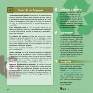 2 A c t u a c i o n e s y R e c u r s o s37
Desarrollo del Programa
Actividad formativa presencial. Realización de una actividad for-
mativa de educación ambiental sobre residuos y reciclaje, donde se
le plantearán al profesorado las orientaciones necesarias para llevar
a cabo las actividades con el alumnado en el centro y las herramien-
tas útiles para facilitar el desarrollo de la educación ambiental en
este ámbito.
Curso formación online. 15 horas. Su objetivo es Formar al pro-
fesorado en gestiones, prácticas y nuevas tecnologías que minimicen
la producción de residuos, así como el fomento de la reutilización y
reciclaje de los mismos.
Investigando los residuos. Actividad que promueve un proceso
de búsqueda, generación y tratamiento de información por parte del
alumnado acerca de los residuos y su reciclaje en los ámbitos del cen-
tro educativo, el hogar y el municipio, con un enfoque final hacia en-
vases y vidrio. Esta actividad es de carácter obligatorio para todos los
centros participantes en el programa.
Tras el proceso de análisis, se realizará un informe final de datos obte-
nidos a nivel andaluz.
Día del Reciclaje. Otra de las actividades ofertadas es la posibilidad
de realizar el “Día del Reciclaje en el Centro”. Se facilitará apoyo para
el desarrollo de esta actividad a quince centros por provincia. Para ello
podrán contar con monitorización, proyección de películas, montaje
de exposición, talleres de reciclaje, actividades lúdicas (creación ar-
tística, aplicación tecnológica...), mercadillo de trueque...
Certamen de Experiencias Didácticas. Se trata de un concurso
que permitirá compartir, divulgar y reconocer los trabajos educativos
sobre el reciclaje que destaquen por la calidad, la originalidad y el
compromiso personal, entre otras variables. Se otorgará un premio por
provincia, consistente en una estancia de dos días en un Centro de
Educación Ambiental, donde se desarrollará un programa de activida-
des sobre reciclaje.
Materiales y recursos
Esta campaña cuenta con una serie de
recursos y materiales que servirán de
herramientas para el desarrollo de la
misma: material promocional, exposición
sobre los residuos en Andalucía, diversas
fichas didácticas, panel didáctico, dossier
informativo, audiovisual, juego didáctico...
Todos ellos serán facilitados a los centros
participantes en el programa.
Coordinación
Esta campaña está promovida por la
Dirección General de Espacios Naturales
y Participación Ciudadana y la Dirección
General de Prevención y Calidad Ambien-
tal de la Consejería de Agricultura, Pesca
y Medio Ambiente, en coordinación con la
Dirección General de Innovación Educativa
y Formación del Profesorado de la Conse-
jería de Educación, Ecoembes, Ecovidrio
y la Federación Andaluza de Municipios y
Provincias. Para su desarrollo se cuenta
con dos secretarías educativas.
Inscripción
Las inscripciones se realizarán a través del
sistema de gestión de centros depen-
dientes de la Consejería de Educación
”SÉNECA”, www.juntadeandalucia.es/
educacion/portalseneca/web/seneca/
inicio. Es imprescindible consignar los par-
ticipantes requeridos de cada uno de los
sectores de la comunidad educativa para
que la solicitud se considere correcta.
Plazo de inscripción:
1-30 de septiembre
5
6
7
4
 