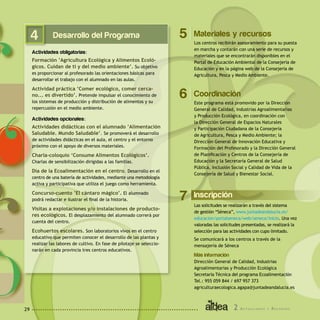 2 A c t u a c i o n e s y R e c u r s o s29
Desarrollo del Programa
Actividades obligatorias:
Formación ’Agricultura Ecológica y Alimentos Ecoló-
gicos. Cuidan de ti y del medio ambiente’. Su objetivo
es proporcionar al profesorado las orientaciones básicas para
desarrollar el trabajo con el alumnado en las aulas.
Actividad práctica ’Comer ecológico, comer cerca-
no... es divertido’. Pretende impulsar el conocimiento de
los sistemas de producción y distribución de alimentos y su
repercusión en el medio ambiente.
Actividades opcionales:
Actividades didácticas con el alumnado ’Alimentación
Saludable. Mundo Saludable’. Se promoverá el desarrollo
de actividades didácticas en el aula, el centro y el entorno
próximo con el apoyo de diversos materiales.
Charla-coloquio ‘Consume Alimentos Ecológicos’.
Charlas de sensibilización dirigidas a las familias.
Día de la Ecoalimentación en el centro. Desarrollo en el
centro de una batería de actividades, mediante una metodología
activa y participativa que utiliza el juego como herramienta.
Concurso-cuento ’El cántaro mágico’. El alumnado
podrá redactar e ilustrar el final de la historia.
Visitas a explotaciones y/o instalaciones de producto-
res ecológicos. El desplazamiento del alumnado correrá por
cuenta del centro.
Ecohuertos escolares. Son laboratorios vivos en el centro
educativo que permiten conocer el desarrollo de las plantas y
realizar las labores de cultivo. En fase de pilotaje se seleccio-
narán en cada provincia tres centros educativos.
Inscripción
Las solicitudes se realizarán a través del sistema
de gestión “Séneca”, www.juntadeandalucia.es/
educacion/portalseneca/web/seneca/inicio. Una vez
valoradas las solicitudes presentadas, se realizará la
selección para las actividades con cupo limitado.
Se comunicará a los centros a través de la
mensajería de Séneca
Más información
Dirección General de Calidad, Industrias
Agroalimentarias y Producción Ecológica
Secretaría Técnica del programa Ecoalimentación
Tel.: 955 059 844 / 697 957 373
agriculturaecologica.agapa@juntadeandalucia.es
7
Coordinación
Este programa está promovido por la Dirección
General de Calidad, Industrias Agroalimentarias
y Producción Ecológica, en coordinación con
la Dirección General de Espacios Naturales
y Participación Ciudadana de la Consejería
de Agricultura, Pesca y Medio Ambiente; la
Dirección General de Innovación Educativa y
Formación del Profesorado y la Dirección General
de Planificación y Centros de la Consejería de
Educación y la Secretaría General de Salud
Pública, Inclusión Social y Calidad de Vida de la
Consejería de Salud y Bienestar Social.
6
Materiales y recursos
Los centros recibirán asesoramiento para su puesta
en marcha y contarán con una serie de recursos y
materiales que se encontrarán disponibles en el
Portal de Educación Ambiental de la Consejería de
Educación y en la página web de la Consejería de
Agricultura, Pesca y Medio Ambiente.
54
 
