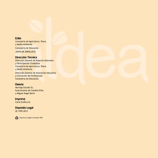 Edita
Consejería de Agricultura, Pesca
y Medio Ambiente
Consejería de Educación
JUNTA DE ANDALUCÍA
Dirección Técnica
Dirección General de Espacios Naturales
y Participación Ciudadana
Consejería de Agricultura, Pesca
y Medio Ambiente
Dirección General de Innovación Educativa
y Formación del Profesorado
Consejería de Educación
Diseña
Maringa Estudio SL.
Ilustraciones de Candela Elías
y Miguel Ángel Marín
Imprime
Coria Gráfica SL
Depósito Legal
SE 1595-2013
Impreso en papel reciclado 100%
 