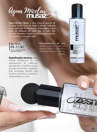 Água Micelar Musaz é uma solução versáál de
limpeza facial, livre de óleos e álcool, indicada
para a remoção de impurezas e maquiagem, e que
pode ser uulizada em todo po de pele. Sua
fórmula inovadora limpa e puriﬁca efeevamente,
sem agredir e ressecar a pele.
Recomendações de uso:
aplique o produto com um
algodão sobre o rosto até a
completa remoção das im-
purezas.
Especiﬁcações técnicas: Água
micelar consstui-se de um
agrupamento de moléculas
que aderem à superrcie oleosa
da pele removendo a sujidade.
Esta tecnologia garante uma
limpeza profunda, e proporcio-
na suna suavidade ao rosto.
R$ 27,00
Preço sugerido (cada)
Contém: 120 ml
Água Micelar
Água Micelar
15
 