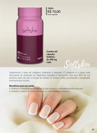 Suplemento à base de colágeno, vitaminas e minerais. O colágeno é a classe mais
abundante de proteínas no organismo humano e representa mais que 30% de sua
proteína total; ele tem a função de manter as células unidas, priorizando a integridade
estrutural dos tecidos.
Beneecios para sua saúde:
• Melhora a elasscidade e limpeza da pele evitando o envelhecimento precoce.
• Fortalece cabelos e unhas deixando-os mais bonitos e vistosos.
Contém 60
cápsulas
SooGel®
de 500 mg
cada.
R$ 70,00
Preço sugerido
Softskin
Softskin
67
 