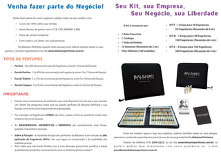 Venha fazer parte do Negócio!
Venha fazer parte do nosso negócio e realizar todos os seus sonhos com:
Ÿ Lucros de 100% sobre suas vendas.
Ÿ Várias formas de ganho com o CCB, CVD, BINÁRIO e PAB.
Ÿ Plano de carreira imbatível.
Ÿ Frete Grátis e via Sedex (ver regulamento).
Na Balsamo Perfumes quanto mais pessoas você indicar maiores serão os seus
ganhos. Consulte regulamentos no site www.balsamoperfumes.com.br.
Ÿ Parfum-18a30%deconcentraçãodefragrância,maisde12horasdefixação.
Ÿ EaudeParfum-15a20%deconcentraçãodefragrância,entre10a12horasdefixação.
Ÿ EaudeToilette-5a15%deconcentraçãodefragrância,entre5a10horasdefixação.
Ÿ EaudeCologne-2a5%deconcentraçãodefragrância,entre3a6horasdefixação.
Ÿ Estude nosso treinamento de perfumes que está disponível no site, para que quando
um cliente lhe perguntar sobre este ou aquele perfume da Balsamo Perfume e sua
fixação,vocêtenhaumarespostatécnicaapropriada.
Ÿ Por exemplo, as fragrâncias CITRUS são leves, suaves e frescas, portanto muito mais
voláteisedecurtaduração.
Ÿ As AMADEIRADAS, AROMÁTICAS e ORIENTAIS são normalmente mais fortes,
quentes,marcantesesensuais.
Ÿ Sobre a Fixação - A excelente fixação dos perfumes da Balsamo é em virtude da alta
aplicação de fragrância (30%), não usar água na composição e da qualidade das
matériasprimas.
Ÿ Você sabia que não existe fixador, isso é uma desculpa para tentar justificar a baixa
qualidadedosprodutosnacionaisbemcomoasmatériasprimasusadas?
TIPOS DE PERFUMES
IMPORTANTE:
Seu Kit, sua ,
Seu Negócio, sua Liberdade
Empresa
Entre em contato agora e faça seu cadastro, cadastre também todos os seus amigos,
parenteseconhecidosparafazerempartedesua,danossagrandefamíliaBalsamoPerfumes.
Através do telefone (11) 5564-2222, ou do site www.balsamoperfumes.com.br, se
prefer ir podera falar diretamente com nosso presidente no e -mail
presidente@balsamoperfumes.com.br.
O Kit é composto por:
Ÿ 1 Bolsa Executiva
Ÿ 1 Catálogo
Ÿ 1 Talão de Pedidos
Ÿ 10 Amostras (flaconetes de 2 ml.)
Ÿ Fitas Olfativas (100 unidades)
Ÿ KIT P - 1 Estojo para 50 fragrâncias.
Ÿ 50 Fragrâncias (flaconetes de 4 ml.)
Ÿ KIT M - 1 Estojo para 100 fragrâncias.
Ÿ 100 Fragrâncias (flaconetes de 4 ml.)
Ÿ KIT G - 3 Estojos para 100 fragrâncias.
Ÿ 300 Fragrâncias (flaconetes de 4 ml.)
 