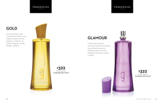 69
$322Precio sugerido
Contenido neto: 100 ml
$322Precio sugerido
Contenido neto: 100 ml
Su deliciosa inspiración
armoniza la esencia de manzana
roja confitada, zarzamora,
pétalos de jazmín, azucena,
casablanca, patchouli cremoso
y vainilla
GLAMOUR
Su sensual esencia está
compuesta por flores, frutos,
maderas selectas, toronja,
arándano, violeta, flor de
naranjo, frangipani, vainilla,
sándalo y almizcle
GOLD
68
F R AG A N C I A SF R AG A N C I A S
SALUD ES BELLEZA
 