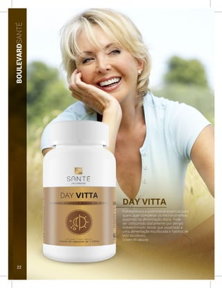 DAY VITTA
Contém 60 cápsulas
Polivitamínico e polimineral essencial para
quem quer completar os micronutrientes
ausentes na alimentação diária. Pode
ser consumido diariamente por tempo
indeterminado desde que associado a
uma alimentação equilibrada e hábitos de
vida saudáveis.
BOULEVARDSANTÉ
22
 
