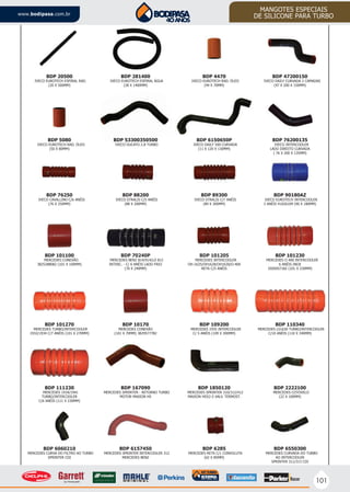 101
www.bodipasa.com.br
MANGOTES ESPECIAIS
DE SILICONE PARA TURBO
BDP 281400
IVECO EUROTECH ESPIRAL ÁGUA
(28 X 1400MM)
BDP 4470
IVECO EUROTECH RAD. ÓLEO
(44 X 70MM)
BDP 20500
IVECO EUROTECH ESPIRAL RAD.
(20 X 500MM)
BDP 47200150
IVECO DAILY CURVADA 2 CAMADAS
(47 X 200 X 150MM)
BDP 89300
IVECO STRALIS C/7 ANÉIS
(89 X 300MM)
BDP 101205
MERCEDES INTERCOOLER
OH-1625/OH1628/OH1630/O-400
RETA C/5 ANÉIS
BDP 10170
MERCEDES CONEXÃO
(101 X 70MM) 3829577782
BDP 111230
MERCEDES 1934/1941
TURBO/INTERCOOLER
C/6 ANÉIS (111 X 230MM)
BDP 76250
IVECO CAVALLINO C/6 ANÉIS
(76 X 250MM)
BDP 90180AZ
IVECO EUROTECH INTERCOOLER
2 ANÉIS 41026109 (90 X 180MM)
BDP 101230
MERCEDES O 400 INTERCOOLER
6 ANÉIS INOX
3505057182 (101 X 230MM)
BDP 109200
MERCEDES 1935 INTERCOOLER
C/ 5 ANÉIS (109 X 200MM)
BDP 70240P
MERCEDES BENZ 814/914/LO 812
INTERC. - C/ 6 ANÉIS LADO FRIO
(70 X 240MM)
BDP 167090
MERCEDES SPRINTER - RETORNO TURBO
MOTOR MAXION HS
BDP 88200
IVECO STRALIS C/5 ANÉIS
(88 X 200MM)
BDP 101100
MERCEDES CONEXÃO
3825288082 (101 X 100MM)
BDP 101270
MERCEDES TURBO/INTERCOOLER
1932/1934 C/7 ANÉIS (101 X 270MM)
BDP 110340
MERCEDES LS1630 TURBO/INTERCOOLER
C/10 ANÉIS (110 X 340MM)
BDP 2222100
MERCEDES COTOVELO
(22 X 100MM)
BDP 6285
MERCEDES RETA C/1 CONVOLUTA
(62 X 85MM)
BDP 6060210
MERCEDES CURVA DO FILTRO AO TURBO
SPRINTER CDI
BDP 6550300
MERCEDES CURVADA DO TURBO
AO INTERCOOLER
SPRINTER 311/313 CDI
BDP 1850120
MERCEDES SPRINTER 310/312/412
MAXION HD52-5 VALV. TERMOST.
BDP 6157450
MERCEDES SPRINTER INTERCOOLER 312
MERCEDES BENZ
BDP 5080
IVECO EUROTECH RAD. ÓLEO
(50 X 80MM)
BDP 76200135
IVECO INTERCOOLER
LADO DIREITO CURVADA
( 76 X 200 X 135MM)
BDP 53300350500
IVECO DUCATO 2.8 TURBO
BDP 6150650P
IVECO DAILY 500 CURVADA
(11 X 120 X 130MM)
 