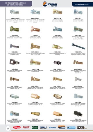 56
COMPONENTES DIVERSOS
DE INJEÇÃO DIESEL www.bodipasa.com.br
SP70740733
PARAFUSO DO FLEXÍVEL DE LUBRIFICAÇÃO
DA TURBINA PARA MOTOR MAXION HS
(BLOCO)
7001-029
PARAFUSO OCO 13MM
COM CANAL DE PASSAGEM DE ÓLEO
7001-021
PARAFUSO OCO DO RETORNO
F1000 8MM LONGO
7001-023
PINO PARA CABO DE ACELERADOR
(DIVERSAS APLICAÇÕES)
BDP 100066
PARAFUSO LACRE QUEBRA CABEÇA
CUMMINS M6 X 1,00
7001-857
VÁLVULA DE RETORNO DO FILTRO
FORD F4000 1.457.413.012
7001-047
VÁLVULA DE RETORNO DA BOMBA
BOSCH MERCEDES 14MM COM
ESFERA 1.417.413.047
SP70740368
PARAFUSO DO FLEXÍVEL DE LUBRIFICAÇÃO
DA TURBINA PARA MOTOR MAXION HS
(TURBO)
CK 014
PARAFUSO OCO 14MM
(DIVERSAS APLICAÇÕES)
BDP 100030
PARAFUSO OCO VÁLVULA RETENÇÃO ROSCA
M10 X 1,5 7111-135A
7001-135A
PARAFUSO DA VÁLVULA DE RETORNO
FILTROS PERKINS
BDP 100021
PARAFUSO LACRE QUEBRA CABEÇA
(MENOR) M6 X 1,00 - 1.453.450.017
7001-858
VÁLVULA DE RETORNO DO FILTRO
CUMMINS / FORD 9.401.083.315
7001-494
VÁLVULA DA BOMBA ALIMENTADORA
MERCEDES OM457 1938
7001-022B
PARAFUSO OCO 12MM
(DIVERSAS APLICAÇÕES)
7001-022
PARAFUSO OCO 13MM
(DIVERSAS APLICAÇÕES)
7001-030
PARAFUSO OCO 8MM
(DIVERSAS APLICAÇÕES)
7001-020
PARAFUSO OCO DO RETORNO
DOS BICOS 8MM
(DIVERSAS APLICAÇÕES)
7001-432
PARAFUSO SANGRIA BUJÃO BOMBA VE
MODERNA
7001-267A
PARAFUSO TOPADOR DA MARCHA
LENTA PARA BOMBAS INJETORAS
BDP 100063
PARAFUSO DO ANEL DE RESSALTOS
ROSCA 3/8” 7123-947
BDP 100027
PARAFUSO LACRE QUEBRA CABEÇA
CUMMINS M8 X 1,25
1.423.450.056
BDP 100022
PARAFUSO LACRE QUEBRA CABEÇA
(MAIOR) M6 X 1,00 - 2.423.450.002
BDP 100046
PARAFUSO LACRE 3/16 X 32
FIOS 5334-274
7001-614
VÁLVULA DE RETORNO DA BOMBA
FORD CARGO 9.401.087.403
7001-046
VÁLVULA DE RETORNO DA BOMBA
BOSCH MWM 12MM COM ESFERA
1.417.413.046
7001-491
VÁLVULA DE RETORNO DA BOMBA
MERCEDES 1415 / 1215C / 714
7001-549
VÁLVULA RETORNO FILTRO MERCEDES
321/1111 M14 1.457.413.010
(DIVERSAS APLICAÇÕES)
7001-267A
PARAFUSO TOPADOR DA MARCHA
LENTA PARA BOMBAS INJETORAS
 