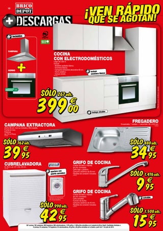 10
incluidos
ACLASIFICACIÓN
ENERGÉTICA
HORNO
CAMPANA
FABRICADO EN LA
UNIÓN EUROPEA
¡VEN RÁPIDO
QUE SE AGOTAN!
No incluye lavadora.
Ejemplo de presentación.
CAMPANA EXTRACTORAAncho 60 cm. Con luz incluida y filtro lavable.
Frontal en inox.
Potencia
de 210 m3
/hora.
(809926)
SÓLO
3995
€
762uds.
FREGADEROEncastrable. 1 cubeta + 1 escurridor. 86 x 43,5 cm.
(508962)
SÓLO
3495
€
480uds.
GRIFO DE COCINACuerpo de latón y maneta
de zinc cromados.
Caño extraíble.
Función de ducha.
Cartucho cerámico de 40 mm.
Flexibles de conexión incluidos.
(508634)
extraíble
SÓLO
1595
€
1.508uds.
SÓLO
995
€
1.476uds.
GRIFO DE COCINACuerpo de latón y maneta
de zinc cromados.
Caño bajo y giratorio.
Cartucho cerámico de 35 mm.
Flexibles de conexión incluidos.
(508635)
apertura con
puerta corredera
SÓLO
4295
€
990uds.
CUBRELAVADORAAl. 90,5 x an. 67 x fon. 60 cm.
(109138)
COCINA
CON ELECTRODOMÉSTICOSLargo de 2,60 m.
Incluye:
- Muebles acabado blanco.
- Encimera blanca.
- Campana extractora decorativa 60 cm.
- Horno estático.
- Incluye zócalo.
(304060)
Placadecocciónvendidaporseparado.
267 cocinas, 762 campanas, 480 fregaderos, 990 cubrelavadoras, 1.476 grifos y 1.508 grifos extraíbles en el conjunto de Brico Depôt. Cantidades limitadas a
8 cocinas, 24 campanas, 18 fregaderos, 30 cubrelavadoras, 48 grifos y 48 grifos extraíbles en tu tienda a partir del 11 de julio de 2014.
SÓLO
39900
€
267uds.
incluye zócalos
incluye
encimera blanca
 