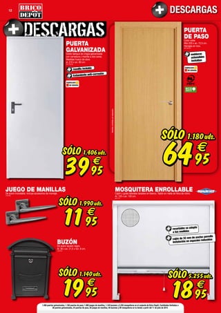 12 DESCARGAS
FABRICADO
EN ESPAÑA
FABRICADO
EN ESPAÑAmanilla incluida
PUERTA
GALVANIZADADoble tabique de chapa galvanizada
con cerradura y manilla a dos caras.
Medidas hueco de obra:
al. 210 x an. 80 cm.
(907738/39)
tratamiento anti-corrosión
SÓLO
3995
€
1.406uds.
PUERTA
DE PASOColor roble.
Alto 203 x an. 72,5 cm.
Herrajes en inox.
(907380/81)
Manillasvendidasporseparado.
molduras
extensibles
incluidas
SÓLO
6495
€
1.180uds.
JUEGO DE MANILLASDe acero inoxidable. Incluye accesorios de montaje.
(109166)
SÓLO
1195
€
1.990uds.
BUZÓNDe acero lacado negro.
Al. 36 x an. 21,5 x fon. 8 cm.
(109167)
SÓLO
1995
€
1.140uds.
1.406 puertas galvanizadas, 1.180 puertas de paso, 1.990 juegos de manillas, 1.140 buzones y 5.255 mosquiteras en el conjunto de Brico Depôt. Cantidades limitadas a
38 puertas galvanizadas, 24 puertas de paso, 50 juegos de manillas, 40 buzones y 90 mosquiteras en tu tienda a partir del 11 de julio de 2014.
MOSQUITERA ENROLLABLECajón y guías laterales lacados en blanco. Tejido en malla de fibra de vidrio.
Al. 120 x an. 120 cm.
(907737)
SÓLO
1895
€
5.255uds.
recortable: se adapta
a tus medidas
cajón de 32 mm de ancho: permite
instalación en espacios reducidos
 