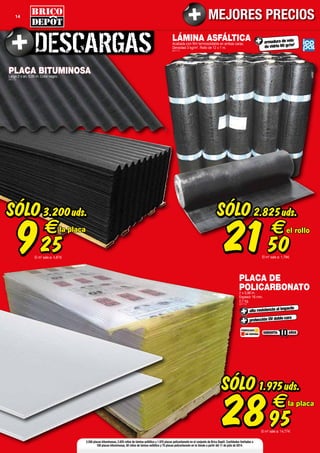 14 MEJORES PRECIOS
LÁMINA ASFÁLTICAAcabada con film termosoldable en ambas caras.
Densidad 3 kg/m2
. Rollo de 12 x 1 m.
(907777)
armadura de velo
de vidrio 60 gr/m2
SÓLO
2150
€
2.825uds.
El m2
sale a: 1,79
el rollo
PLACA DE
POLICARBONATO2 x 0,98 m.
Espesor 16 mm.
2,7 kg.
(907773)
alta resistencia al impacto
protección UV doble cara
FABRICADO
EN ESPAÑA
AÑOSGARANTÍA
10
SÓLO
2895
€
1.975uds.
El m2
sale a: 14,77
la placa
PLACA BITUMINOSALargo 2 x an. 0,95 m. Color negro.
(907772)
SÓLO
925
€
3.200uds.
El m2
sale a: 4,87
la placa
3.200 placas bituminosas, 2.825 rollos de lámina asfáltica y 1.975 placas policarbonato en el conjunto de Brico Depôt. Cantidades limitadas a
100 placas bituminosas, 50 rollos de lámina asfáltica y 75 placas policarbonato en tu tienda a partir del 11 de julio de 2014.
 