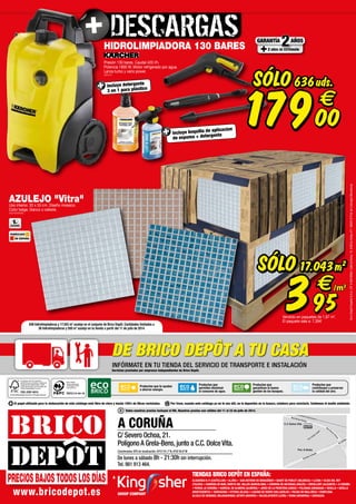 Tiendas Brico Depôt en España:
www.bricodepot.es
Todos nuestros precios incluyen el IVA. Nuestros precios son válidos del 11 al 23 de julio de 2014.
AlQUERÍAS N. P. (CASTELLÓN) • ALZIRA • San Antonio DE BENAGÉBER • Quart de Poblet (VALENCIA) • LLEIDA • Olías deL Rey
(TOLEDO) • CABRERA DE MAR, PARETS del vallès (BARCELONA) • CORVERA DE ASTURIAS (AVILÉS) • CREVILLENT (ALICANTE) • A CORUÑA
• FERROL (A CORUÑA) • HuÉrcal de almería (ALMERÍA) • JEREZ DE LA FRONTERA (CÁDIZ) • PULIANAS (GRANADA) • SEVILLA • SEVILLA
(MONTEQUINTO) • TARRAGONA • VITORIA (ÁLAVA) • LAGUNA DE DUERO (VALLADOLID) • PALMA DE MALLORCA • PAMPLONA
Alcalá DE HENARES, Majadahonda, getafe (Madrid) • VALDELAFUENTE (LEÓN) • VIANA (NAVARRA) • Zaragoza
GROUP COMPANY
A
El papel utilizado para la elaboración de este catálogo está libre de cloro y hecho 100% de fibras recicladas. Por favor, cuando este catálogo ya no te sea útil, no lo deposites en la basura, colabora para reciclarlo. Cuidemos el medio ambiente.
FSC-ESP-0010
® Forest Stewardship Council A.C. All rights reserved
El logotipo del FSC identifica
productos que contienen madera de
bosques bien gestionados, certifi-
cados de acuerdo con las reglas del
Forest Stewardship Council.
Productos que
permiten disminuir
el consumo de agua.
Productos que
garantizan la buena
gestión de los bosques.
Productos que
contribuyen a preservar
la calidad del aire.
Productos que te ayudan
a ahorrar energía.
PEFC/14-44-19
Brico Depôt
ofrece productos
certificados PEFC
www.pefc.es
FSC-ESP-0010
® Forest Stewardship Council A.C. All rights reserved
El logotipo del FSC identifica
productos que contienen madera de
bosques bien gestionados, certifi-
cados de acuerdo con las reglas del
Forest Stewardship Council.
EuroDepôtEspañaS.A.U.CIFA-62018064.CallelaSelva,10.EdificioInblauA1ª.08820ElPratdeLlobregat(Barcelona).
De lunes a sábado 8h - 21:30h sin interrupción.
Tel. 981 913 464.
A CORUÑA
C/ Severo Ochoa,21.
PolígonoA Grela-Bens,junto a C.C. DolceVita.
Coordenadas GPS de localización: 43º21'01.7"N, 8º25'30.8"W
C.C Dolce Vita
Estrada Carballo
Rua Seveo Ochoa
Av. Arteijo
Pol. A Grela
C.C Dolce Vita
AZULEJO "Vitra"Uso interior. 33 x 33 cm. Diseño mosaico.
Color beige, blanco o celeste.
(403764/65/66)
SÓLO
395
€
17.043m2
/m2
Vendido en paquetes de 1,87 m2
.
El paquete sale a: 7,39
FABRICADO
EN ESPAÑA
636 hidrolimpiadoras y 17.043 m2
azulejo en el conjunto de Brico Depôt. Cantidades limitadas a
36 hidrolimpiadoras y 550 m2
azulejo en tu tienda a partir del 11 de julio de 2014.
HIDROLIMPIADORA 130 BARES
Presión 130 bares. Caudal 420 l/h.
Potencia 1800 W. Motor refrigerado por agua.
Lanza turbo y vario power.
(205741)
incluye detergente
3 en 1 para plástico
SÓLO
17900
€
636uds.
2 años de extensión
AÑOSGARANTÍA
2
incluye boquilla de aplicacíon
de espuma + detergente
De Brico Depôt a tu casa
Infórmate en tu tienda del servicio de transporte e instalación
Servicios prestados por empresas independientes de Brico Depôt.
 
