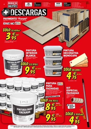 PEI
1 - 2 : Nivel Medio
3 - 4 : Nivel Medio Alto
5 - 6 : Nivel Alto
7 - 8 : Nivel Muy Alto
9 - 10 : Extremadamente Alto
MOHS MOHS
RESISTENCIA
AL RAYADO:
2 : Nivel Medio
3 : Nivel Medio Alto
4 : Nivel Alto
5 : Nivel Muy Alto
PEI
RESISTENCIA
AL DESGASTE:
6
FABRICADO
EN ESPAÑA
PEI
3 MOHS
4
FABRICADO
EN ESPAÑA
Naranja tostado
Melocotón
Vainilla
color
blanca
PINTURA
DECORATIVA
MONOCAPA(705404/05/06)
SÓLO
475
€
28.800L
El litro sale a: 1,19
en 4 L
PINTURA
INTERIOR
BLANCAParedes y techos de interior.
Rendimiento: +/- 90 m2
.
(705388)
SÓLO
995
€
53.970L
El litro sale a: 0,66
en 15 L
PAVIMENTO "Forum"Uso interior. 47 x 47 cm. Diseño cementoso. Color marfil.
(403760)
SÓLO
395
€
13.419m2
/m2
Vendido en cajas de 2,21 m2
.
La caja sale a: 8,73
KIT
ESPECIAL
FACHADASRodillo de hilo 22 cm
+ alargo extensible
120 cm.
(705466)
especial
superficies
rugosas
SÓLO
495
€
2.950uds.
13.419 m2
pavimento "Forum", 53.970 litros pintura interior y 28.800 litros pintura decorativa, 154.935 litros pintura fachadas y 2.950 kits en el conjunto de Brico Depôt. Cantidades limitadas a
389 m2
pavimento "Forum", 1.980 litros pintura interior y 1.440 litros pintura decorativa, 5.940 litros pintura fachadas y 150 kits en tu tienda a partir del 11 de julio de 2014.
PINTURA
PARA
FACHADASBuena resistencia a la intemperie.
Acabado mate. Rendimiento: +/- 90 m2
.
5 colores disponibles: blanco, alvero,
terracota, ocre y rojo inglés.*
(705389/90/91/92/93)
*Coloresdisponiblessegúntienda.
disponible en 5 colores
SÓLO
895
€
154.935L
El litro sale a: 0,60
en 15 L
995
€
El litro sale a: 0,66
en 15 L
 