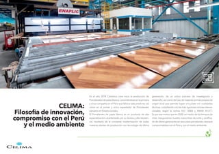 En el año 2018 Cerámica Lima inicia la producción de
Porcelanatos de pasta blanca, convirtiéndose en la primera
y única compañía en el Perú que fabrica este producto, así
como en el primer y único exportador de Porcelanato
peruano en Estados Unidos.
El Porcelanato de pasta blanca es un producto de alta
especialización caracterizado por su dureza y alta resisten-
cia, resultado de la constante modernización de todas
nuestras plantas de producción con tecnología de última
generación, de un arduo proceso de investigación y
desarrollo, así como del uso de materias primas propias de
origen local que permite lograr una pasta con cualidades
técnicas, cumpliendo con las más rigurosas normas interna-
cionales, según la norma ISO 13006 y ANASI A137.1
Es por ese motivo que en 2020, en medio de los tiempos de
crisis, inauguramos nuestra nueva línea de corte y rectifica-
do de última generación en seco para porcelanato, siempre
comprometidos con el Perú y con el medio ambiente.
CELIMA:
Filosofía de innovación,
compromiso con el Perú
y el medio ambiente
 