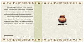 Na Reserva Técnica “Mário Ferreira Simões”, os objetos são identificados e
organizados, proporcionando condições de segurança, estudo, acondicionamento do
acervo para posterior exibição em mostras pelo mundo afora. Como já foi dito anteriormente,
4
a Reserva Técnica reúne 110.800 itens inteiros, fragmentos de cerâmica, artefatos líticos e
outras evidências materiais procedentes de quase todos os estados daAmazônia Legal.
Aexistência de coleções de arqueologia, etnografia, botânica, zoologia, linguística e
de livros raros atribui ao MPEG uma grande importância cultural, derivada da significação
coletiva e individual atribuída aos objetos pela sociedade produtora. Dessa forma, tais
coleções permitem que o Museu Goeldi seja um lugar onde a sociedade tenha acesso aos
artefatos relacionados com a sua própria história. Por isso é importante ressaltar a
divulgação do acervo como fonte de conhecimento a serviço da sociedade.
4
Ver Guapindaia em seu trabalho “Acervo arqueológico do Museu Paraense Emílio Goeldi” (2002).
33 • CERÂMICA MARAJOARA
 