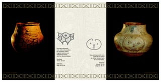 Vaso antropomorfo com
apliques na forma
de olhos, boca e nariz
em 3 dimensões.
Medidas
Altura: 32 cm
Largura: 38 cm
CERÂMICA MARAJOARA • 48
Urna antropomorfa
com motivo decorativo
em vermelho sobre
engobo branco com
apliques de boca,
nariz e olhos pintados.
Medidas
Altura: 52 cm
Diâmetro
Bojo: 50,5 cm
47 • CERÂMICA MARAJOARA
 