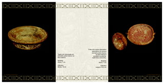 Prato com motivo decorativo
geométrico em pintura
vermelha sobre branco
na face interna e
excisões na externa.
Apêndices zoomorfos.
Medidas
Altura: 7 cm
Diâmetro
Largura: 34,5 cm
CERÂMICA MARAJOARA • 64
Tigela com decoração em
vermelho sobre branco na
face externa.
Medidas
Altura: 7 cm
Diâmetro
Borda: 16 cm
63 • CERÂMICA MARAJOARA
 