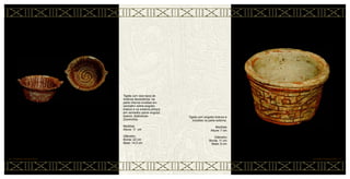 Tigela com engobo branco e
incisões na parte externa.
Medidas
Altura: 7 cm
Diâmetro
Borda: 11 cm
Base: 8 cm
CERÂMICA MARAJOARA • 70
Tigela com dois tipos de
motivos decorativos: na
parte interna incisões em
vermelho sobre engobo
branco e na externa pintura
em vermelho sobre engobo
branco. Apêndices
Zoomorfos.
Medidas
Altura: 11 cm
Diâmetro
Borda: 22 cm
Base: 14,5 cm
69 • CERÂMICA MARAJOARA
 