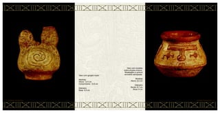 Vaso com incisões
sobre engobo branco.
Modelagem e pintura
vermelha sobreposta.
Medidas
Altura: 8,5 cm
Diâmetro
Borda: 8,7 cm
Boca: 9 cm
CERÂMICA MARAJOARA • 78
Vaso com gargalo duplo
Medidas
Altura: 12,5 cm
Comprimento: 12,6 cm
Diâmetro
Base: 6,5 cm
77 • CERÂMICA MARAJOARA
 