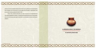 estudos da arte de sociedades iletradas demonstram que os grafismos e as representações
foram utilizados como instrumento de comunicação para consolidar a organização social
de uma determinada sociedade (SCHAAN, 1997).
Desse modo, pretendo demonstrar, por meio da riqueza e da complexidade das
informações agregadas aos objetos, a importância de divulgar parte do acervo arqueológico
como instrumento para preservação do patrimônio, na construção de memória, identidade e
cidadania.
A ARQUEOLOGIA E OS MUSEUS
17 • CERÂMICA MARAJOARA
A memória preservada
 