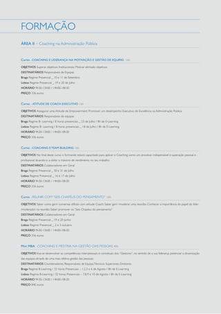 FORMAÇÃO
ÁREA II – Coaching na Administração Pública

Curso . COACHING E LIDERANÇA NA MOTIVAÇÃO E GESTÃO DE EQUIPAS 16h
OBJETIVOS Superar objetivos Institucionais; Motivar alinhado objetivos
DESTINATÁRIOS Responsáveis de Equipas
Braga Regime Presencial _ 10 e 11 de Setembro
Lisboa Regime Presencial _ 19 e 20 de Julho
HORÁRIO 9h30-13h00 / 14h00-18h30
PREÇO 336 euros

Curso . ATITUDE DE COACH EXECUTIVO 16h
OBJETIVOS Assegurar uma Atitude de Empowerment; Promover um desempenho Executivo de Excelência na Admnistração Publica
DESTINATÁRIOS Responsáveis de equipas
Braga Regime B- Learning / 8 horas presenciais _ 23 de Julho / 8h de E-Learning
Lisboa Regime B- Learning / 8 horas presenciais _ 18 de Julho / 8h de E-Learning
HORÁRIO 9h30-13h00 / 14h00-18h30
PREÇO 336 euros

Curso . COACHING E TEAM BUILDING 16h
OBJETIVOS No final deste curso o formando estará capacitado para aplicar o Coaching como um processo indispensável à superação pessoal e
profissional, levando-o a obter o máximo de rendimento no seu trabalho.
DESTINATÁRIOS Colaboradores em Geral
Braga Regime Presencial _ 30 e 31 de Julho
Lisboa Regime Presencial _ 16 e 17 de Julho
HORÁRIO 9h30-13h00 / 14h00-18h30
PREÇO 336 euros

Curso . REUNIR COM “SEIS CHAPÉUS DO PENSAMENTO” 16h
OBJETIVOS Saber como gerir conversas difíceis com atitude Coach; Saber gerir /moderar uma reunião; Conhecer a importância do papel do líder
/moderador na reunião; Saber promover os “Seis Chapéus do pensamento”
DESTINATÁRIOS Colaboradores em Geral
Braga Regime Presencial _ 19 e 20 Junho
Lisboa Regime Presencial _ 2 e 3 outubro
HORÁRIO 9h30-13h00 / 14h00-18h30
PREÇO 336 euros

Mini MBA . COACHING E MESTRIA NA GESTÃO DAS PESSOAS 40h
OBJETIVOS Visa-se desenvolver as competências inter-pessoais e concetuais dos “Gestores”, no sentido de a sua liderança potenciar a dinamização
das equipas através de uma mais efetiva gestão das pessoas;
DESTINATÁRIOS Coordenadores; Responsáveis de Equipa; Técnicos Superiores; Diretores
Braga Regime B-Learning / 32 horas Presenciais – 1,2,3 e 6 de Agosto / 8h de E-Learning
Lisboa Regime B-Learning / 32 horas Presenciais – 7,8,9 e 10 de Agosto / 8h de E-Learning
HORÁRIO 9h30-13h00 / 14h00-18h30
PREÇO 840 euros

 