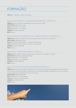 FORMAÇÃO
ÁREA IV – Coaching - Cluster do Turismo

Curso . ARTE NO ATENDIMENTO - A COMUNICAÇÃO COMO DIFERENCIAL COMPETITIVO 16h
OBJETIVOS Orientar a atitude Coach no relacionamento e na comunicação com o Cliente
DESTINATÁRIOS Colaboradores em Geral
Braga Regime Presencial _ 14 e 15 de Maio
Lisboa Regime Presencial _ 17 e 18 de Maio
HORÁRIO 9h30-13h00 / 14h00-18h30
PREÇO 336 euros

Curso . CRIATIVIDADE NO ATENDIMENTO? CLARO! – A DIFERENCIAÇÃO FACE À CONCORRÊNCIA 16h
OBJETIVOS Saber orientar a Criatividade e Atitude Coach, no relacionamento com o Cliente e com a Organização
DESTINATÁRIOS Colaboradores em Geral
Braga Regime B-Learning / 8 horas Presenciais _ 4 de Junho / 8 horas E-Learning
Lisboa Regime B-Learning / 8 horas Presenciais _ 5 de Junho / 8 horas E-Learning
HORÁRIO 9h30-13h00 / 14h00-18h30
PREÇO 336 euros

Curso . QI VS QE – A INTELIGÊNCIA EMOCIONAL E O CLIENTE 16h
OBJETIVOS Orientar a Gestão da Emoções com atitude Coach no relacionamento e comunicação com o Cliente
DESTINATÁRIOS Coordenadores e Responsáveis de Equipa
Braga Regime Presencial _ 11 e 12 de Dezembro
Lisboa Regime Presencial _ 13 e 14 de Dezembro
HORÁRIO 9h30-13h00 / 14h00-18h30
PREÇO 336 euros

Curso . ATITUDE COACH NA COMUNICAÇÃO E AS RELAÇÕES INTERPESSOAIS 16h
OBJETIVOS Dominar técnicas de expressão e de argumentação com vista ao aumento da eficácia na preparação, gestão e controlo de processos
comunicacionais; Ter consciência das mudanças a realizar para garantir uma progressiva optimização da capacidade de comunicar profissionalmente,
contribuindo também para o desenvolvimento do sistema comunicacional
DESTINATÁRIOS Colaboradores em Geral
Braga Regime Presencial _ 17 e 18 de Dezembro
Lisboa Regime Presencial _ 19 e 20 de Dezembro
HORÁRIO 9h30-13h00 / 14h00-18h30
PREÇO 336 euros

 