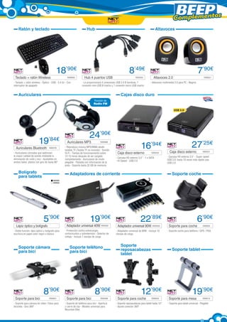 Complementos
Ratón y teclado

Teclado + ratón Wireless	

Hub

18’90€
NW609

- Teclado + ratón wireless - Óptico - USB - 2,4 Hz - Con
interruptor de apagado

Altavoces

8’49€

Hub 4 puertos USB 	

Altavoces 2.0	

NW555

- Le proporcionará 4 conexiones USB 2.0 B hembras, 1
conexión mini USB B macho y 1 conexión micro USB macho

Auriculares

7’90€
NW621

- Altavoces multimedia 2.0 para PC - Negros

Cajas disco duro
Función de
Radio FM
USB 3.0

19’84€

Auriculares Bluetooth	

NW576

- Auriculares cómodos que optimizan
la mayor calidad de sonido mediante la
eliminación de ruido y eco - Ajustables en
ambos lados, planos con giro de hasta 90º

Bolígrafo
para tablets

24’90€

Auriculares MP3 	

16’94€

NW588

- Reproduce música MP3/WMA desde
tarjetas TF (Tarjeta TF no incluida) - Sonido
Hi-Fi - Tiempo de funcionamiento sobre
12-15 horas después de ser cargado
completamente - Auriculares de modo
plegable - Pantalla con información de la
pista - Soporta hasta 32 GB de memoria

Caja disco externo	

NW520

- Carcasa HD externo 3,5” - 1 x SATA
- Hi-Speed - USB 2.0

Adaptadores de corriente

27’25€

Caja disco externo	

NW521

- Carcasa HD externo 3,5” - Super speed
USB 3.0: hasta 10 veces más rápido que
USB 2.0

Soporte coche

NW599
NW600

5’90€

Lápiz óptico y bolígrafo	

- Doble función: lápiz óptico y bolígrafo para
escritura en papel color negro o blanco

Soporte cámara
para bici

Soporte para bici	

8’90€
NW601

- Soporte para cámara de vídeo / fotos para
bicicleta - Gira 360º

19’90€

22’89€

Adaptador universal 40W NW592

Adaptador universal 90W	 NW593

- Protección contra sobrecargas,
cortocircuitos y sobretensión - Selector de
voltaje - Incluye 7 clavijas de carga

- Adaptador universal de 90W - Incluye 10
clavijas de carga

Soporte teléfono
para bici

Soporte para bici 	

8’90€
NW598

- Soporte de teléfono para bici - Apertura
y cierre de clip - Modelo universal para
Mountain Bike

Soporte
reposacabezas
tablet

Soporte para coche	

NW602

- Soporte coche para teléfono / GPS / PDA

Soporte tablet

12’90€

Soporte para coche	

6’90€

NW603

- Soporte reposacabezas para tablet hasta 10”
- Ajuste conector 360º

19’90€

Soporte para mesa 	

NW613

- Soporte para tablet universal - Plegable

 