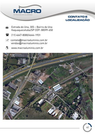 ___
Estrada do Una, 305 – Bairro do Una
Itaquaquecetuba/SP CEP: 08599-650
(11) 4647-8080/4644-1931
contato@macroaluminio.com.br
vendas@macroaluminio.com.br
www.macroaluminio.com.br
CONTATO E
LOCALIZAÇÃO
62
 
