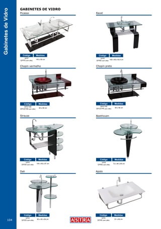 104
GabinetesdeVidro
GABINETES DE VIDRO
Picasso
Chopin vermelho
Strauss
Dali Apolo
Beethoven
Chopin preto
Ravel
GP/P
GP/PS (sem sifão)
GP/C*VM
GP/CS*VM (sem sifão)
GP/S
GP/SS (sem sifão)
GP/D
GP/DS (sem sifão)
GP/A
GP/AS (sem sifão)
GP/B
GP/BS (sem sifão)
GP/C*PR
GP/CS*PR (sem sifão)
GP/R
GP/RS (sem sifão)
145 x 56 cm
90 x 56 cm
100 x 56 x 87 cm
80 x 49 x 84 cm 81 x 46 cm
72 x 46 x 85 cm
90 x 56 cm
100 x 56 x 83,5 cm
Código
Código
Código
Código Código
Código
Código
CódigoMedidas
Medidas
Medidas
Medidas Medidas
Medidas
Medidas
Medidas
 