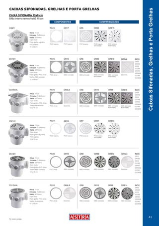 41
CaixasSifonadas,GrelhasePortaGrelhas
COMPONENTES COMPATIBILIDADE
/V com virola
CAIXAS SIFONADAS, GRELHAS E PORTA GRELHAS
CAIXA SIFONADA 15x8 cm
Sifão interno removível Ø 15 cm
PVC branco
Anti-inseto
PVC brancoPVC branco
Altura: 18 cm
Entradas: 7 (Ø40mm)
Saída: (Ø75mm)
Com virola
Porta grelha e grelha
PVC branco,
15 x 15 cm
CS9/V
PVC branco
Anti-inseto
PVC branco
PG15 GRB15GR5GR17 GRB5
Altura: 18 cm
Entradas: 7 (Ø40mm)
Saída: (Ø75mm)
Com virola
Porta grelha PVC cinza
Grelha ABS cromado
15 x 15 cm
CS10/V PG16 GR18 GR6 GRB6 GRB16 GRAL6 INOX
ABS cromado ABS cromado AlumínioABS cromado
Anti-inseto
ABS cromado
Anti-inseto
PVC cinza
GRI4
GRI4B
GCI4
GCI4B
GRIN4
GRIN4B
GCIN4
GCIN4B
Altura: 18 cm
Entradas: 7 (Ø40mm)
Saída: (Ø75mm)
Com virola
Porta grelha PVC cinza
Grelha de alumínio
15 x 15 cm
CS10V/AL PG16 GR18GR6 GRB6 GRB16GRAL6 INOX
ABS cromadoABS cromadoAlumínio ABS cromado
Anti-inseto
ABS cromado
Anti-inseto
PVC cinza
GRI4
GRI4B
GCI4
GCI4B
GRIN4
GRIN4B
GCIN4
GCIN4B
PVC branco
Anti-inseto
PVC branco
Anti-inseto
Altura: 18 cm
Entradas: 7 (Ø40mm)
Saída: (Ø75mm)
Com virola
Porta grelha e grelha
PVC branco,
15 x 15 cm
CS11/V
PVC branco PVC branco PVC branco
PG17 GR15 GR7 GRB7 GRB13
Altura: 18 cm
Entradas: 7 (Ø40mm)
Saída: (Ø75mm)
Com virola
Porta grelha PVC cinza
Grelha ABS cromado
15 x 15 cm
CS12/V PG18 GR16 GR8 GRB8 GRB14 GRAL8 INOX
ABS cromado ABS cromado ABS cromado ABS cromado AlumínioPVC cinza
GRI3
GRI3B
GCI3
GCI3B
GRIN3
GRIN3B
GCIN3
GCIN3B
Altura: 18 cm
Entradas: 7 (Ø40mm)
Saída: (Ø75mm)
Com virola
Porta grelha PVC cinza
Grelha de alumínio
15 x 15 cm
CS12V/AL PG18 GR16GR8 GRB8 GRB14GRAL8 INOX
ABS cromadoABS cromado ABS cromado ABS cromadoAlumínioPVC cinza
GRI3
GRI3B
GCI3
GCI3B
GRIN3
GRIN3B
GCIN3
GCIN3B
 