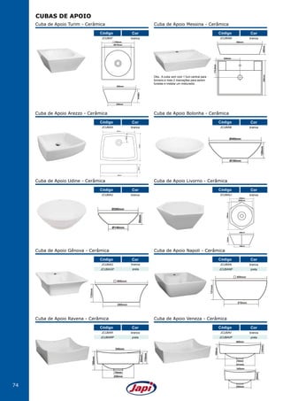 74
CUBAS DE APOIO
85mm
345mm
70mm
160mm
110mm
460mm
331mm
250mm
Cuba de Apoio Veneza - Cerâmica
JCUBAV
JCUBAVP
branca
preta
Código Cor
345mm
70mm
250mm
160mm
110mm
85mm
Cuba de Apoio Ravena - Cerâmica
JCUBAR
JCUBARP
branca
preta
Código Cor
340mm
140mm
240mm
Ø270mm
340mm
340mm
140mm
240mm
Ø270mm
340mm
Cuba de Apoio Turim - Cerâmica
JCUBAT branca
Código Cor
450mm
100mm
172,5mm
225mm
340mm
Cuba de Apoio Messina - Cerâmica
JCUBAM branca
Código Cor
105mm
450mm
335mm
392mm
112mm
Cuba de Apoio Arezzo - Cerâmica
JCUBAA branca
Código Cor
Ø400mm
Ø190mm
120mm
Cuba de Apoio Bolonha - Cerâmica
JCUBAB branca
Código Cor
Ø280mm
Ø140mm
95mm
Cuba de Apoio Udine - Cerâmica
JCUBAU branca
Código Cor
135mm
195mm
320mm
320mm
Ø295mm
370mm
Cuba de Apoio Livorno - Cerâmica
JCUBALI branca
Código Cor
400mm
151mm
270mm
Cuba de Apoio Napoli - Cerâmica
JCUBAN
JCUBANP
branca
preta
Código Cor
400mm
280mm
135mm
Cuba de Apoio Gênova - Cerâmica
JCUBAG
JCUBAGP
Código
branca
preta
Cor
Obs.: A cuba vem com 1 furo central para
torneira e mais 2 marcações para serem
furadas e instalar um misturador.
 