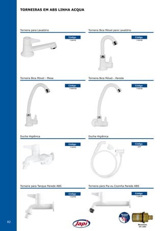 82
Torneira para Lavatório
1194IHB
Código
1156MIHB
Código
Torneira Bica Móvel - Mesa
1156IHB
Código
Torneira Bica Móvel - Parede
DHP
1158IHB
1134IHB
1153IHB
Código
Código
Código
Código
Ducha Higiênica
Torneira para Pia ou Cozinha Parede ABS
Ducha Higiênica
Torneira para Tanque Parede ABS
TORNEIRAS EM ABS LINHA ACQUA
Torneira Bica Móvel para Lavatório
1195IHB
Código
Mecanismo
em Latão
 