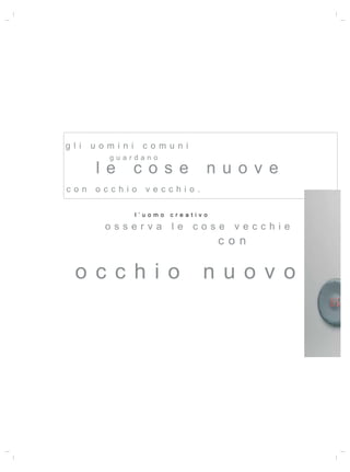 g l i   uo m i n i     c o m u n i
            guardano
         l e         c o s e                n u o v e
con      occhio        vecchio.

                     l ’ uomo   c r eat i v o

           osserva              le     cose      vecchie
                                                con

   occ hio                                 nu ovo
 