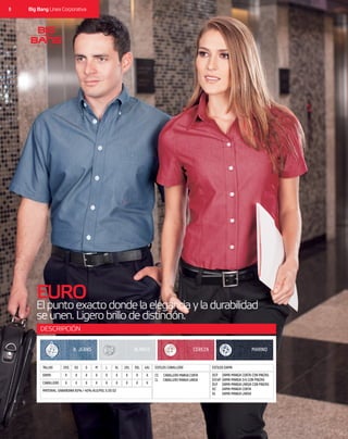 8 Big Bang Línea Corporativa
EURO
Elpuntoexactodondelaeleganciayladurabilidad
seunen.Ligerobrillodedistinción.
DESCRIPCIÓN
CABALLERO X X XX X XX X X
MATERIAL: GABARDINA 60% / 40% ALG/POL 5.50 OZ
DAMA X X XX X XX X X
TALLAS 2XS M 2XLXS L 3XLS XL 4XL ESTILOS CABALLERO ESTILOS DAMA
CC CABALLERO MANGA CORTA
CL CABALLERO MANGA LARGA
A. JEANS CEREZABLANCO MARINO
DCP
D3/4P
DLP
DC
DL
DAMA MANGA CORTA CON PINZAS
DAMA MANGA 3/4 CON PINZAS
DAMA MANGA LARGA CON PINZAS
DAMA MANGA CORTA
DAMA MANGA LARGA
 