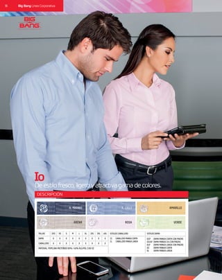 10 Big Bang Línea Corporativa
DESCRIPCIÓN
CABALLERO X X XX X XX X X
MATERIAL: POPELINA PRETEÑIDO 60% / 40% ALG/POL 3.60 OZ
DAMA X X XX X XX X X
TALLAS 2XS M 2XLXS L 3XLS XL 4XL ESTILOS CABALLERO ESTILOS DAMA
CC CABALLERO MANGA CORTA
CL CABALLERO MANGA LARGA
A. MARINO
ARENA
A. CIELO
ROSA
AMARILLO
VERDE
DAMA MANGA CORTA CON PINZAS
DAMA MANGA 3/4 CON PINZAS
DAMA MANGA LARGA CON PINZAS
DAMA MANGA CORTA
DAMA MANGA LARGA
DCP
D3/4P
DLP
DC
DL
Io
Deestilofresco,ligeroyatractivagamadecolores.
 