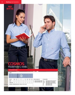 16 Big Bang Línea Corporativa
DESCRIPCIÓN
COSMOS
Modernidadyestilo.
CABALLERO X X XX X XX X X
MATERIAL: OXFORD RAYAS 60% / 40% ALG / POL 5.30 OZ
DAMA X X XX X XX X X
TALLAS 2XS M 2XLXS L 3XLS XL 4XL ESTILOS CABALLERO ESTILOS DAMA
CC CABALLERO MANGA CORTA
CL CABALLERO MANGA LARGA
A. REY
DCP
D3/4P
DLP
DC
DL
DAMA MANGA CORTA CON PINZAS
DAMA MANGA 3/4 CON PINZAS
DAMA MANGA LARGA CON PINZAS
DAMA MANGA CORTA
DAMA MANGA LARGA
 