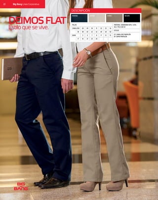 DEIMOSFLAT
Estiloquesevive. ESTILOS
TALLAS
CP CABALLERO PANTALÓN
DP DAMA PANTALÓN
MATERIAL: GABARDINA 60% / 40%
ALG / POL 8.80 OZ
MARINO ARENA KHAKI NEGRO
DESCRIPCIÓN
50
50
48
48
46
46
44
25
42
23
40
21
38
19
36
17
34
15
33
13
32
11
31
9
30
7
29
5
28
3
CABALLERO
DAMA
22 Big Bang Línea Corporativa
 