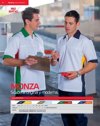 26 Big Bang Línea Corporativa
DESCRIPCIÓN
CABALLERO X X XX X XX X X
MATERIAL: 	 COLOR BLANCO DE BASE: GABARDINA 60% / 40% ALG/POL 5.50 OZ
	 COLOR COMBINACIONES: GABARDINA 60% / 40% ALG/POL 5.60 OZ
TALLAS 2XS M 2XLXS L 3XLS XL 4XL ESTILOS
CC CABALLERO MANGA CORTA
MONZA
Scuderíaoriginalymoderna.
MAR. AMARILLO KHAKI VERDE ROJO REY NARANJACIELO
 